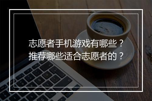 志愿者手机游戏有哪些?推荐哪些适合志愿者的?