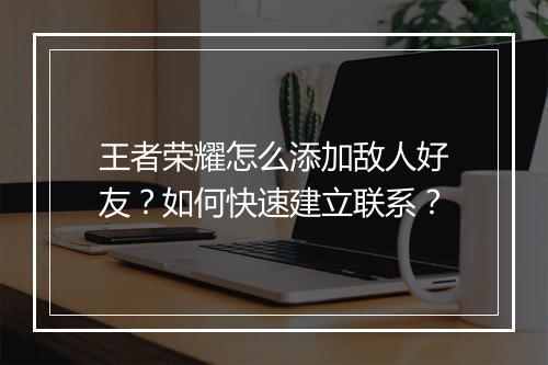 王者荣耀怎么添加敌人好友?如何快速建立联系?