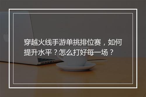 穿越火线手游单挑排位赛,如何提升水平?怎么打好每一场?