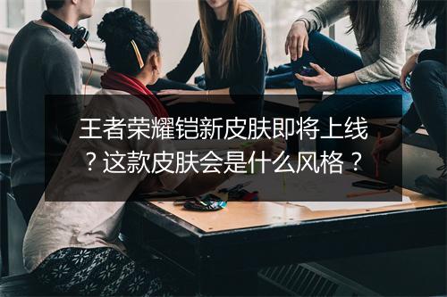 王者荣耀铠新皮肤即将上线?这款皮肤会是什么风格?
