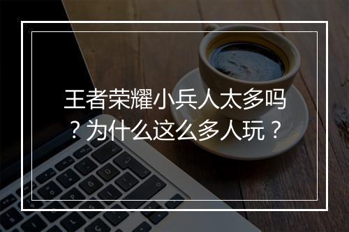 王者荣耀小兵人太多吗?为什么这么多人玩?