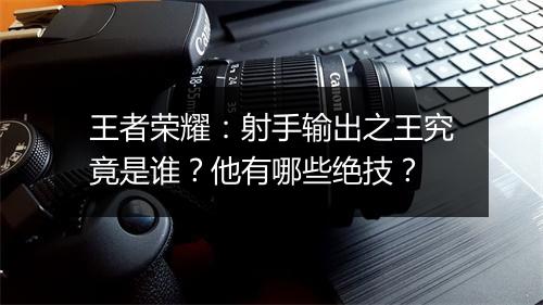 王者荣耀:射手输出之王究竟是谁?他有哪些绝技?