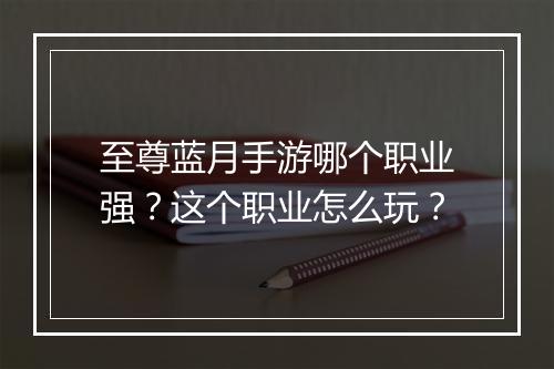 至尊蓝月手游哪个职业强?这个职业怎么玩?