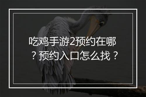 吃鸡手游2预约在哪?预约入口怎么找?