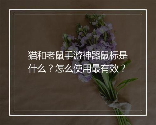 猫和老鼠手游神器鼠标是什么?怎么使用最有效?