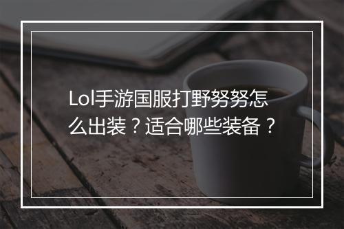 Lol手游国服打野努努怎么出装?适合哪些装备?
