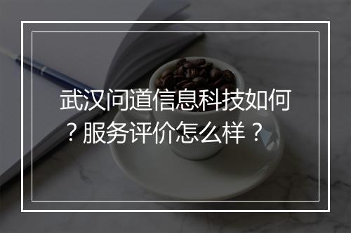 武汉问道信息科技如何?服务评价怎么样?