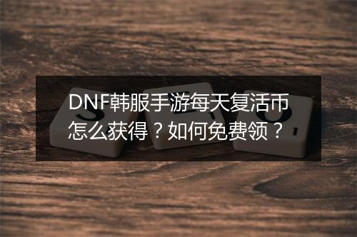 DNF韩服手游每天复活币怎么获得?如何免费领?
