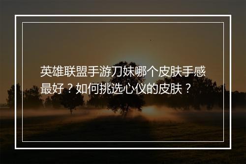 英雄联盟手游刀妹哪个皮肤手感最好?如何挑选心仪的皮肤?