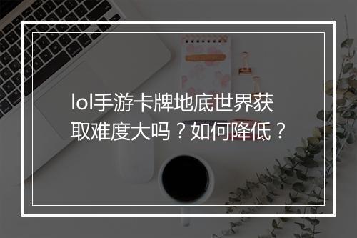lol手游卡牌地底世界获取难度大吗?如何降低?