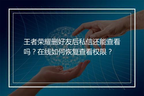王者荣耀删好友后私信还能查看吗?在线如何恢复查看权限?