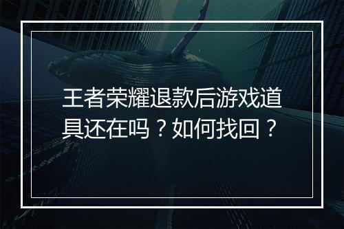 王者荣耀退款后游戏道具还在吗?如何找回?