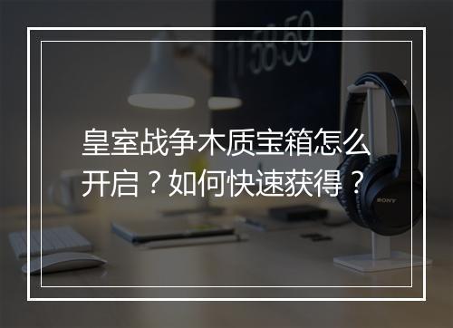皇室战争木质宝箱怎么开启？如何快速获得？