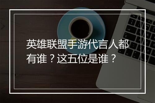 英雄联盟手游代言人都有谁？这五位是谁？