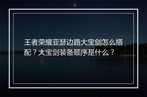 王者荣耀亚瑟边路大宝剑怎么搭配?大宝剑装备顺序是什么?