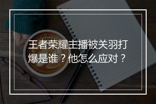 王者荣耀主播被关羽打爆是谁?他怎么应对?