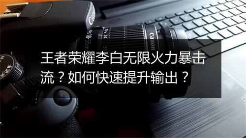 王者荣耀李白无限火力暴击流?如何快速提升输出?