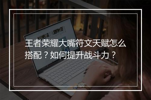 王者荣耀大嘴符文天赋怎么搭配?如何提升战斗力?