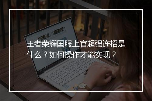 王者荣耀国服上官超强连招是什么?如何操作才能实现?
