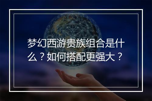 梦幻西游贵族组合是什么?如何搭配更强大?