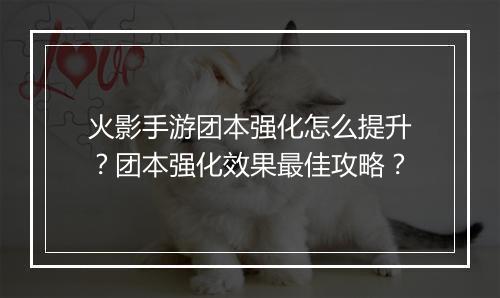 火影手游团本强化怎么提升?团本强化效果最佳攻略?