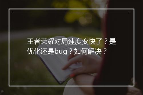 王者荣耀对局速度变快了?是优化还是bug?如何解决?