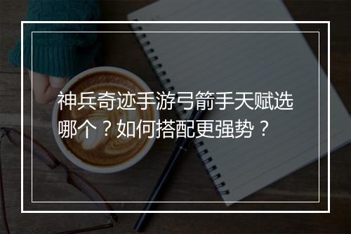 神兵奇迹手游弓箭手天赋选哪个?如何搭配更强势?