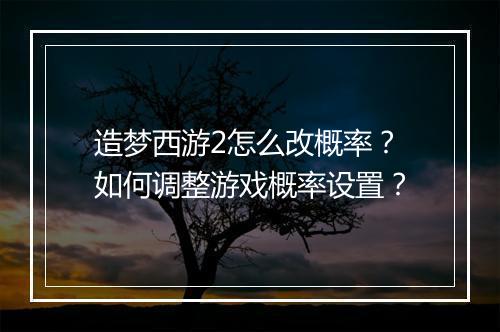 造梦西游2怎么改概率?如何调整游戏概率设置?