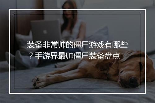 装备非常帅的僵尸游戏有哪些?手游界最帅僵尸装备盘点