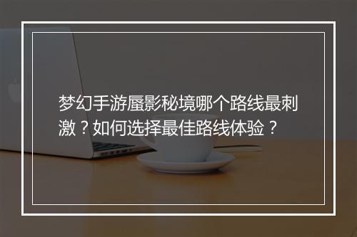 梦幻手游蜃影秘境哪个路线最刺激?如何选择最佳路线体验?