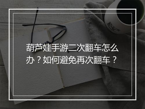 葫芦娃手游二次翻车怎么办？如何避免再次翻车？
