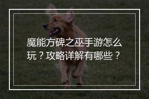 魔能方碑之巫手游怎么玩？攻略详解有哪些？