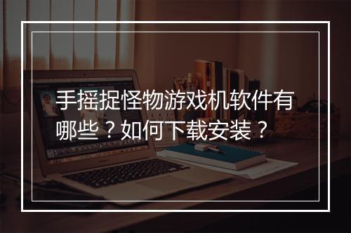 手摇捉怪物游戏机软件有哪些?如何下载安装?