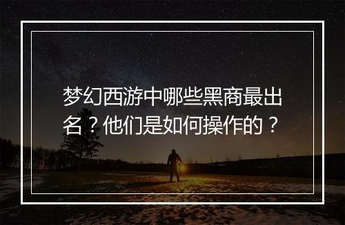 梦幻西游中哪些黑商最出名?他们是如何操作的?