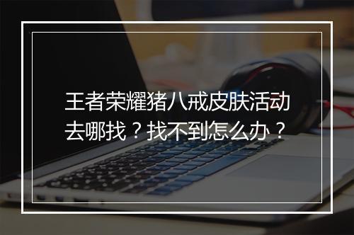 王者荣耀猪八戒皮肤活动去哪找?找不到怎么办?