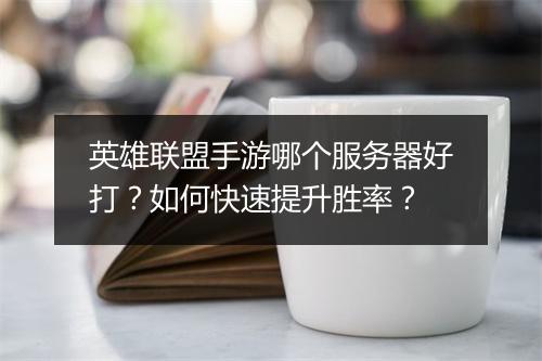 英雄联盟手游哪个服务器好打?如何快速提升胜率?