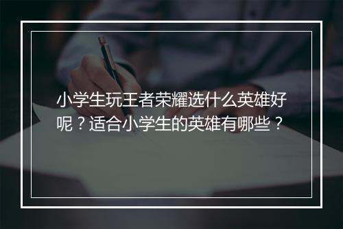 小学生玩王者荣耀选什么英雄好呢?适合小学生的英雄有哪些?