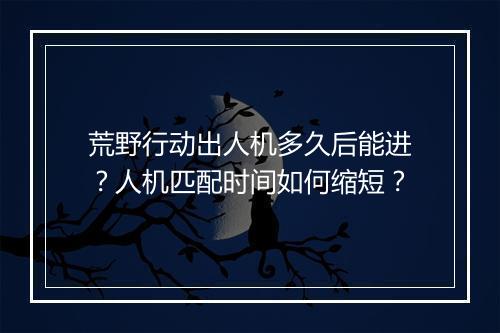荒野行动出人机多久后能进?人机匹配时间如何缩短?