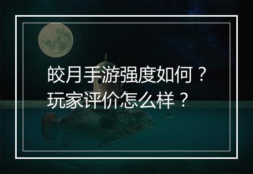 皎月手游强度如何?玩家评价怎么样?