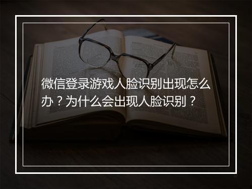 微信登录游戏人脸识别出现怎么办?为什么会出现人脸识别?