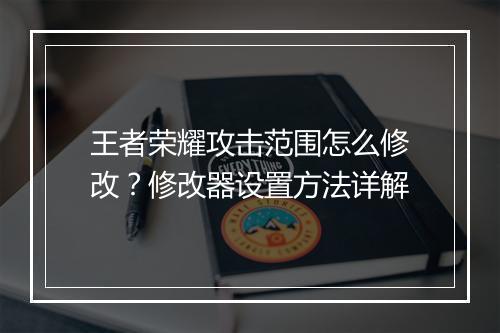 王者荣耀攻击范围怎么修改?修改器设置方法详解