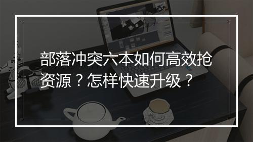 部落冲突六本如何高效抢资源?怎样快速升级?