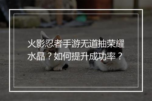 火影忍者手游无道抽荣耀水晶?如何提升成功率?