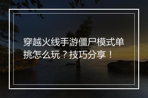 穿越火线手游僵尸模式单挑怎么玩?技巧分享!