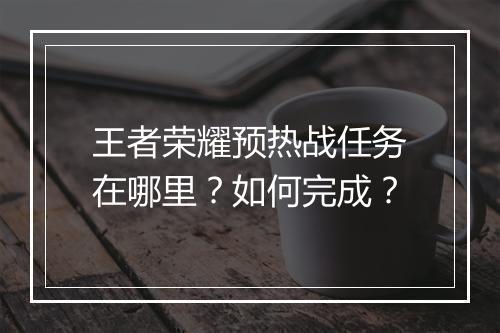 王者荣耀预热战任务在哪里?如何完成?