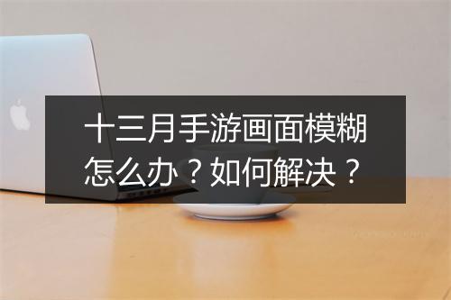 十三月手游画面模糊怎么办?如何解决?