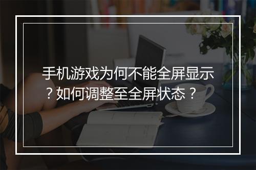 手机游戏为何不能全屏显示?如何调整至全屏状态?