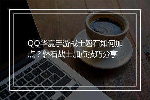 QQ华夏手游战士磐石如何加点？磐石战士加点技巧分享