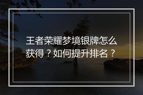 王者荣耀梦境银牌怎么获得?如何提升排名?