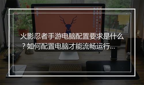 火影忍者手游电脑配置要求是什么?如何配置电脑才能流畅运行?